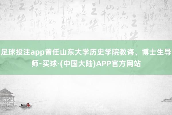 足球投注app曾任山东大学历史学院教诲、博士生导师-买球·(中国大陆)APP官方网站