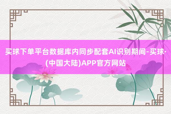 买球下单平台数据库内同步配套AI识别期间-买球·(中国大陆)APP官方网站