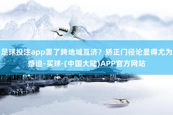 足球投注app罢了跨地域互济？矫正门径论显得尤为蹙迫-买球·(中国大陆)APP官方网站