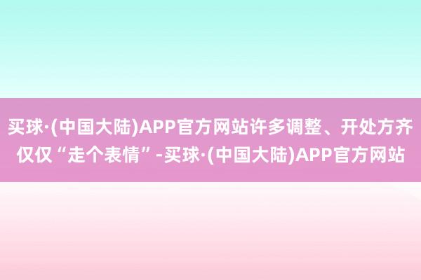 买球·(中国大陆)APP官方网站许多调整、开处方齐仅仅“走个表情”-买球·(中国大陆)APP官方网站