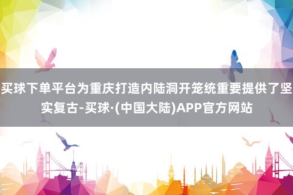 买球下单平台为重庆打造内陆洞开笼统重要提供了坚实复古-买球·(中国大陆)APP官方网站