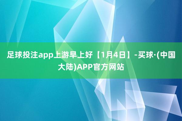 足球投注app上游早上好【1月4日】-买球·(中国大陆)APP官方网站