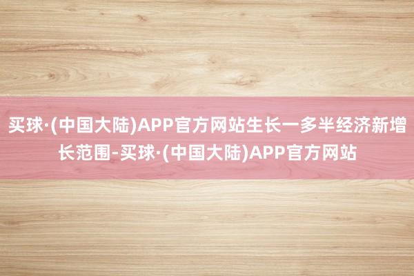 买球·(中国大陆)APP官方网站生长一多半经济新增长范围-买球·(中国大陆)APP官方网站