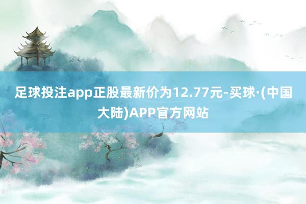 足球投注app正股最新价为12.77元-买球·(中国大陆)APP官方网站
