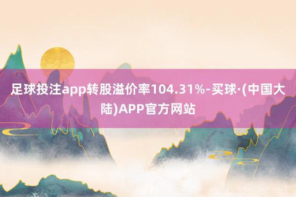 足球投注app转股溢价率104.31%-买球·(中国大陆)APP官方网站