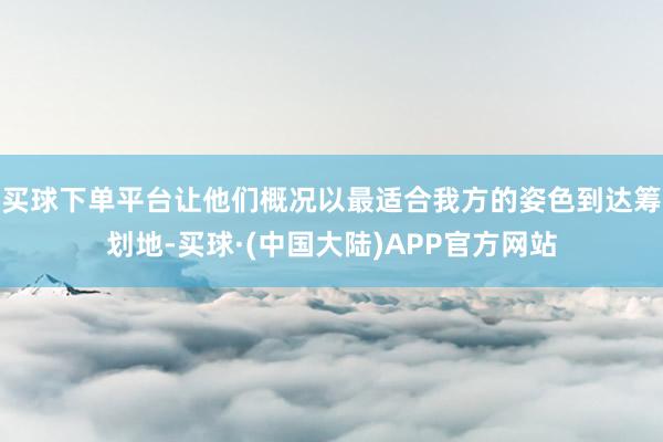 买球下单平台让他们概况以最适合我方的姿色到达筹划地-买球·(中国大陆)APP官方网站