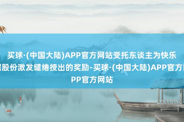 买球·(中国大陆)APP官方网站受托东谈主为快乐字据股份激发缱绻授出的奖励-买球·(中国大陆)APP官方网站