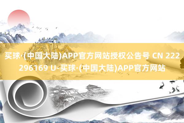 买球·(中国大陆)APP官方网站授权公告号 CN 222296169 U-买球·(中国大陆)APP官方网站