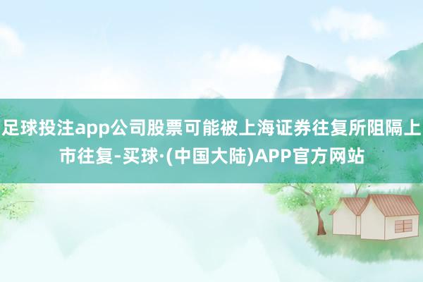 足球投注app公司股票可能被上海证券往复所阻隔上市往复-买球·(中国大陆)APP官方网站