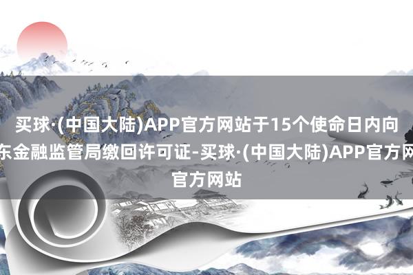 买球·(中国大陆)APP官方网站于15个使命日内向广东金融监管局缴回许可证-买球·(中国大陆)APP官方网站