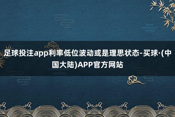 足球投注app利率低位波动或是理思状态-买球·(中国大陆)APP官方网站