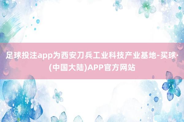 足球投注app为西安刀兵工业科技产业基地-买球·(中国大陆)APP官方网站