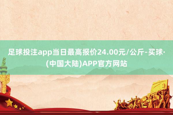 足球投注app当日最高报价24.00元/公斤-买球·(中国大陆)APP官方网站
