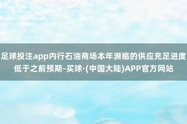 足球投注app内行石油商场本年濒临的供应充足进度低于之前预期-买球·(中国大陆)APP官方网站