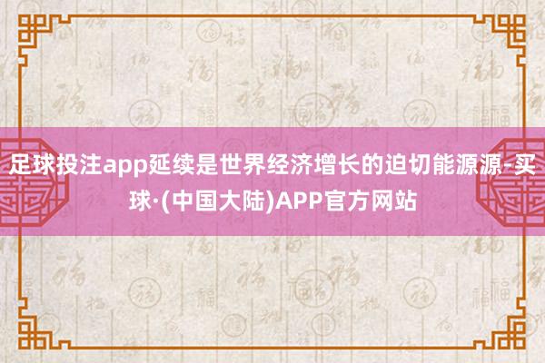 足球投注app延续是世界经济增长的迫切能源源-买球·(中国大陆)APP官方网站