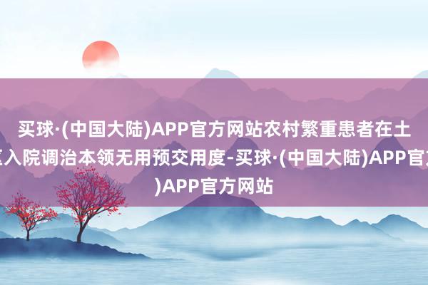 买球·(中国大陆)APP官方网站农村繁重患者在土产货区入院调治本领无用预交用度-买球·(中国大陆)APP官方网站