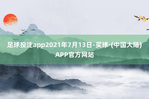 足球投注app　　2021年7月13日-买球·(中国大陆)APP官方网站