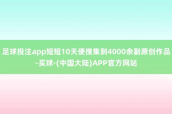 足球投注app短短10天便搜集到4000余副原创作品-买球·(中国大陆)APP官方网站