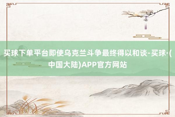 买球下单平台即使乌克兰斗争最终得以和谈-买球·(中国大陆)APP官方网站