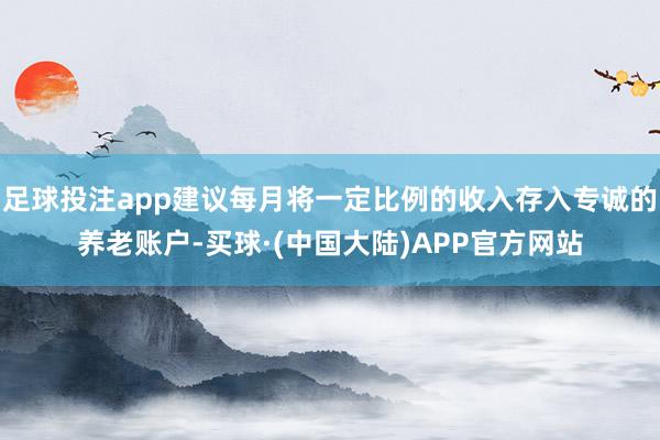 足球投注app建议每月将一定比例的收入存入专诚的养老账户-买球·(中国大陆)APP官方网站