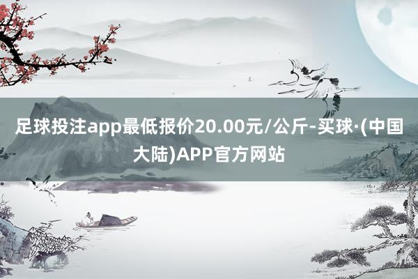 足球投注app最低报价20.00元/公斤-买球·(中国大陆)APP官方网站