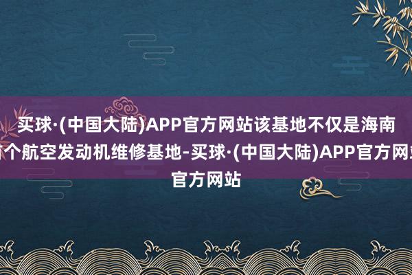 买球·(中国大陆)APP官方网站该基地不仅是海南首个航空发动机维修基地-买球·(中国大陆)APP官方网站