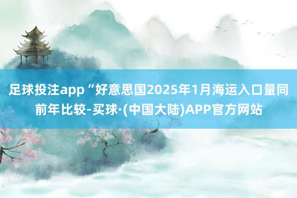足球投注app“好意思国2025年1月海运入口量同前年比较-买球·(中国大陆)APP官方网站