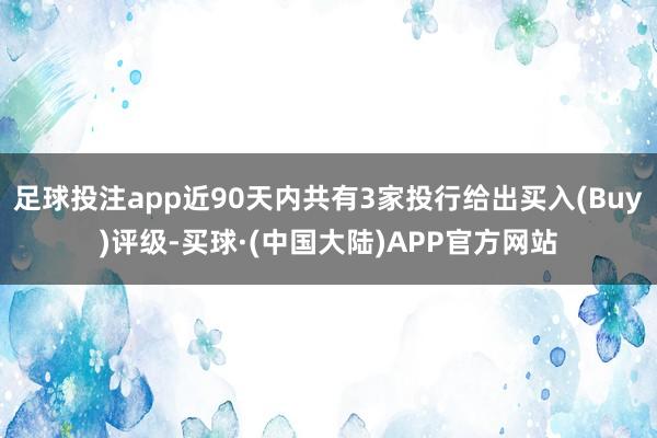 足球投注app近90天内共有3家投行给出买入(Buy)评级-买球·(中国大陆)APP官方网站