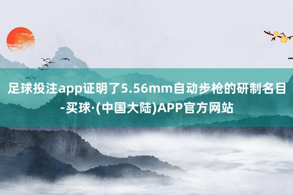 足球投注app证明了5.56mm自动步枪的研制名目-买球·(中国大陆)APP官方网站