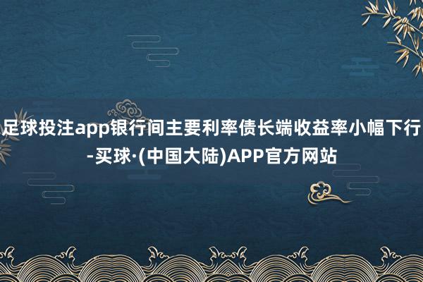 足球投注app银行间主要利率债长端收益率小幅下行-买球·(中国大陆)APP官方网站