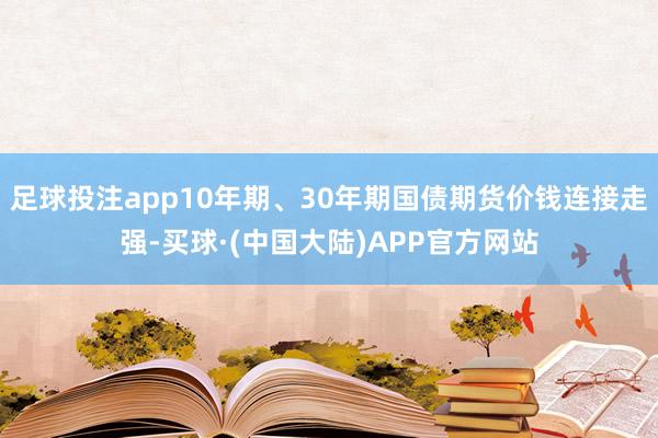 足球投注app10年期、30年期国债期货价钱连接走强-买球·(中国大陆)APP官方网站