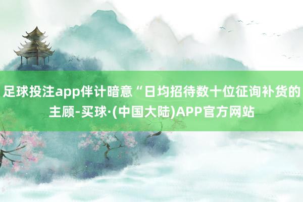 足球投注app伴计暗意“日均招待数十位征询补货的主顾-买球·(中国大陆)APP官方网站