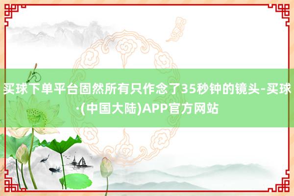 买球下单平台固然所有只作念了35秒钟的镜头-买球·(中国大陆)APP官方网站