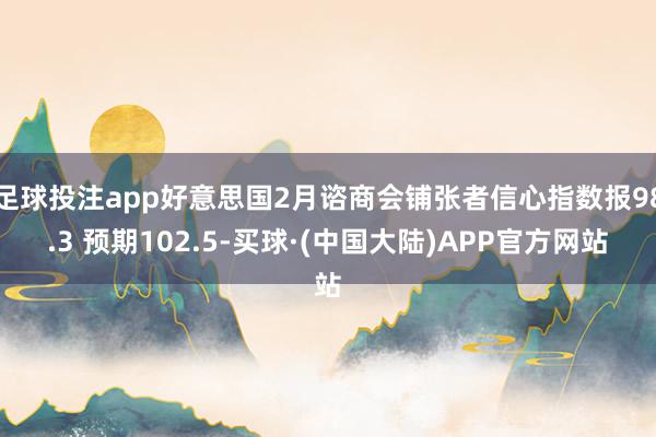 足球投注app好意思国2月谘商会铺张者信心指数报98.3 预期102.5-买球·(中国大陆)APP官方网站