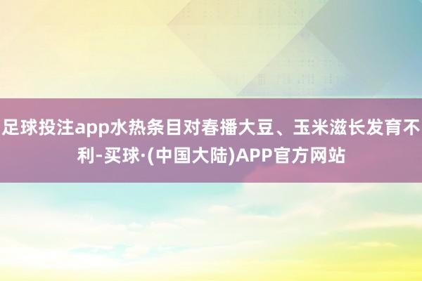 足球投注app水热条目对春播大豆、玉米滋长发育不利-买球·(中国大陆)APP官方网站