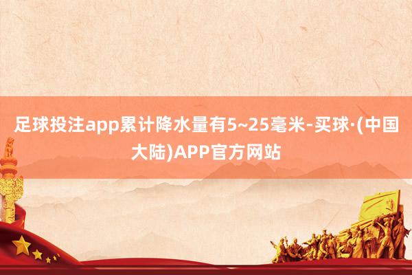 足球投注app累计降水量有5~25毫米-买球·(中国大陆)APP官方网站