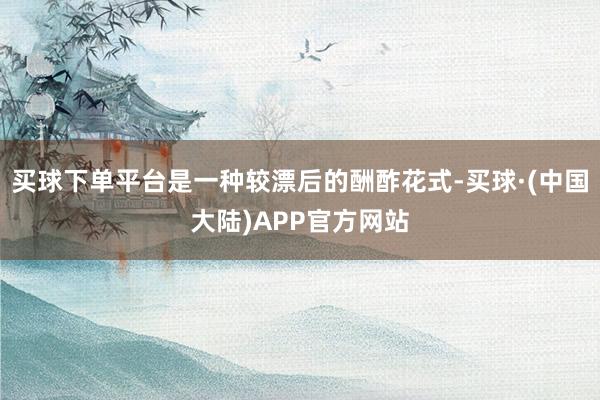 买球下单平台是一种较漂后的酬酢花式-买球·(中国大陆)APP官方网站