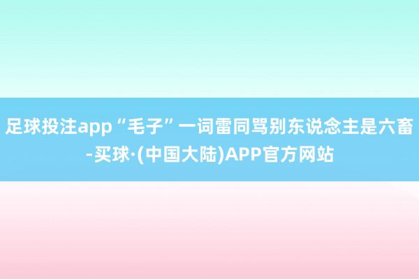 足球投注app“毛子”一词雷同骂别东说念主是六畜-买球·(中国大陆)APP官方网站