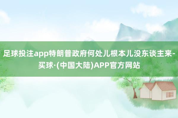 足球投注app特朗普政府何处儿根本儿没东谈主来-买球·(中国大陆)APP官方网站