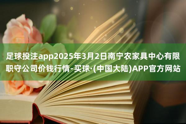 足球投注app2025年3月2日南宁农家具中心有限职守公司价钱行情-买球·(中国大陆)APP官方网站