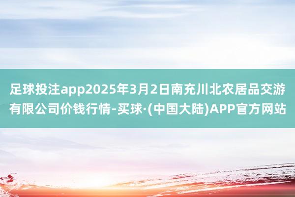 足球投注app2025年3月2日南充川北农居品交游有限公司价钱行情-买球·(中国大陆)APP官方网站