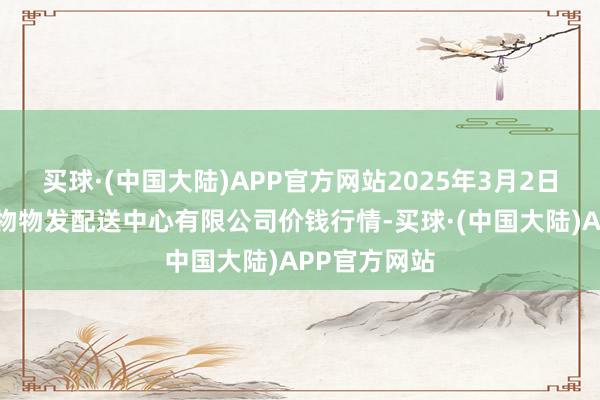 买球·(中国大陆)APP官方网站2025年3月2日南京农副产物物发配送中心有限公司价钱行情-买球·(中国大陆)APP官方网站