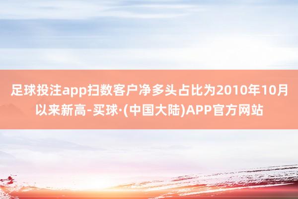 足球投注app扫数客户净多头占比为2010年10月以来新高-买球·(中国大陆)APP官方网站