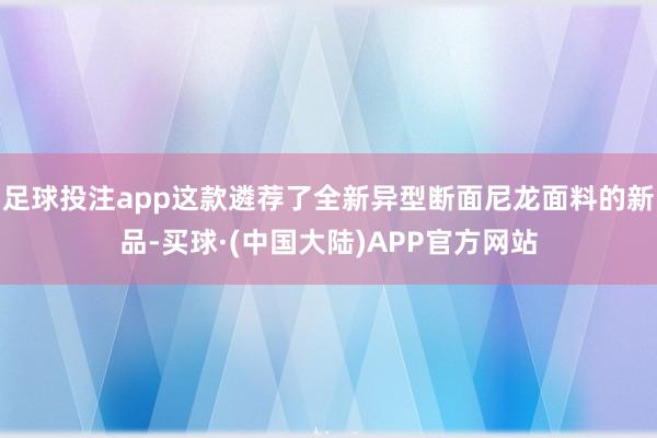 足球投注app这款遴荐了全新异型断面尼龙面料的新品-买球·(中国大陆)APP官方网站