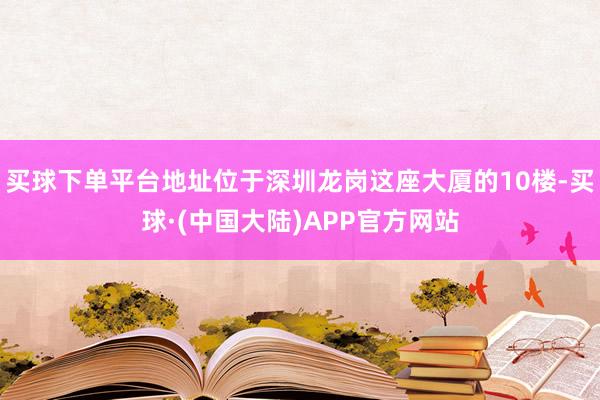买球下单平台地址位于深圳龙岗这座大厦的10楼-买球·(中国大陆)APP官方网站
