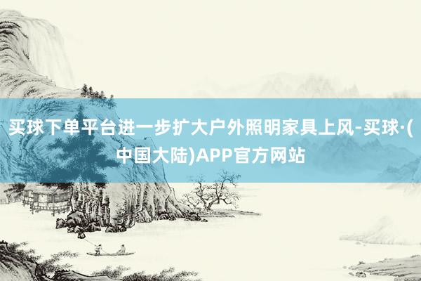 买球下单平台进一步扩大户外照明家具上风-买球·(中国大陆)APP官方网站
