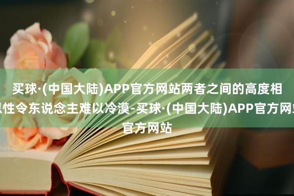 买球·(中国大陆)APP官方网站两者之间的高度相似性令东说念主难以冷漠-买球·(中国大陆)APP官方网站