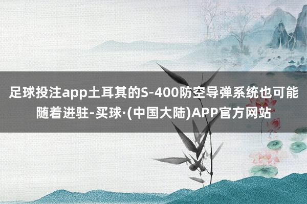 足球投注app土耳其的S-400防空导弹系统也可能随着进驻-买球·(中国大陆)APP官方网站