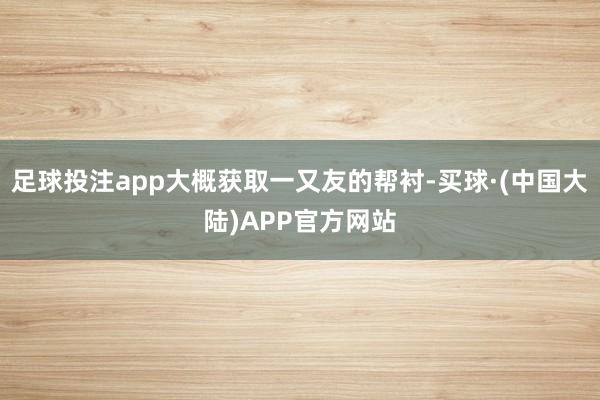 足球投注app大概获取一又友的帮衬-买球·(中国大陆)APP官方网站