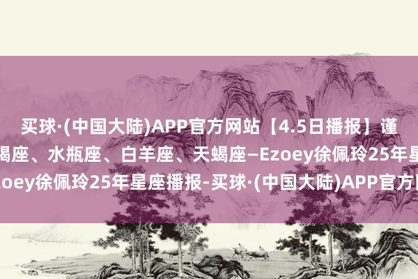 买球·(中国大陆)APP官方网站【4.5日播报】谨防激情日 庆幸星星：摩羯座、水瓶座、白羊座、天蝎座—Ezoey徐佩玲25年星座播报-买球·(中国大陆)APP官方网站